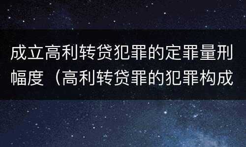 成立高利转贷犯罪的定罪量刑幅度（高利转贷罪的犯罪构成要件）