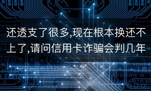 还透支了很多,现在根本换还不上了,请问信用卡诈骗会判几年啊