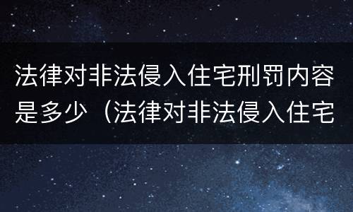法律对非法侵入住宅刑罚内容是多少（法律对非法侵入住宅刑罚内容是多少条规定）