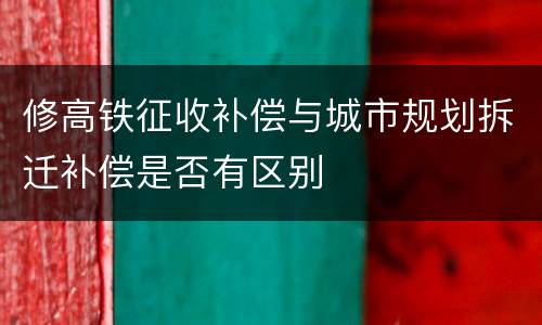 修高铁征收补偿与城市规划拆迁补偿是否有区别