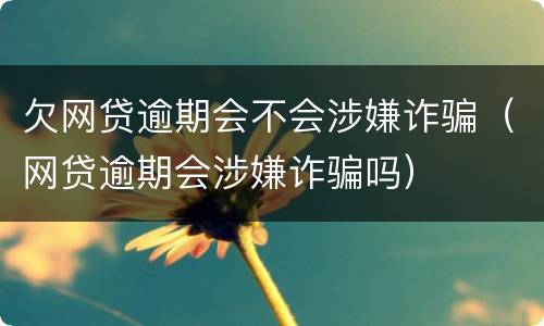欠网贷逾期会不会涉嫌诈骗（网贷逾期会涉嫌诈骗吗）