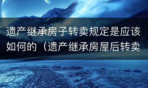 遗产继承房子转卖规定是应该如何的（遗产继承房屋后转卖如何避免个人所得税）
