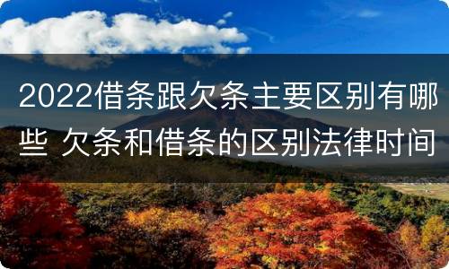 2022借条跟欠条主要区别有哪些 欠条和借条的区别法律时间多少年