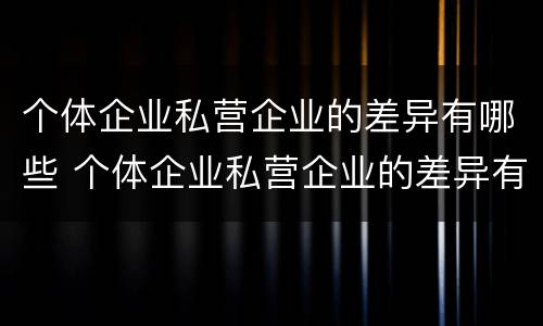 个体企业私营企业的差异有哪些 个体企业私营企业的差异有哪些特点