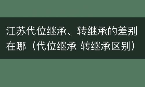 江苏代位继承、转继承的差别在哪（代位继承 转继承区别）