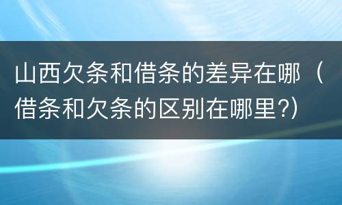 山西欠条和借条的差异在哪（借条和欠条的区别在哪里?）