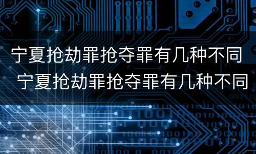 宁夏抢劫罪抢夺罪有几种不同 宁夏抢劫罪抢夺罪有几种不同的情形