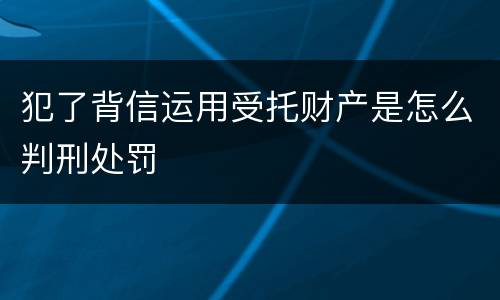 犯了背信运用受托财产是怎么判刑处罚