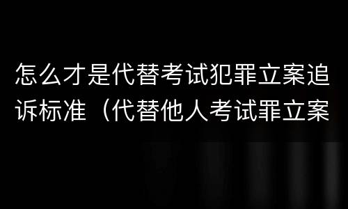 怎么才是代替考试犯罪立案追诉标准（代替他人考试罪立案标准）