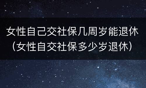 女性自己交社保几周岁能退休（女性自交社保多少岁退休）