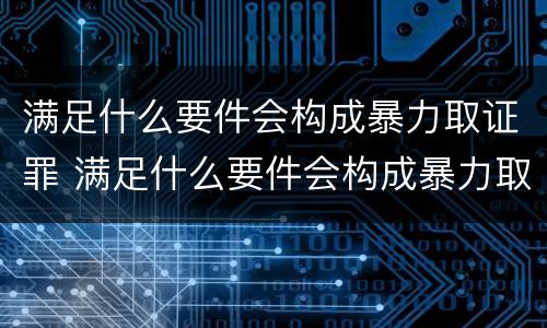 满足什么要件会构成暴力取证罪 满足什么要件会构成暴力取证罪名