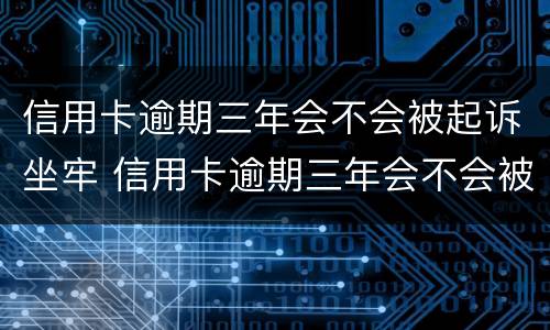 信用卡逾期三年会不会被起诉坐牢 信用卡逾期三年会不会被起诉坐牢呢
