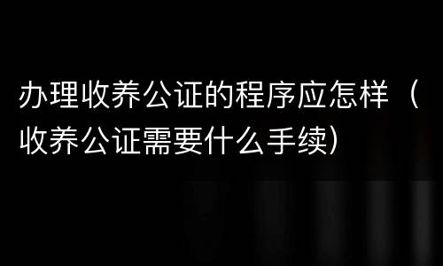 办理收养公证的程序应怎样（收养公证需要什么手续）