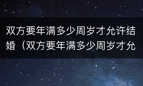 双方要年满多少周岁才允许结婚（双方要年满多少周岁才允许结婚登记）