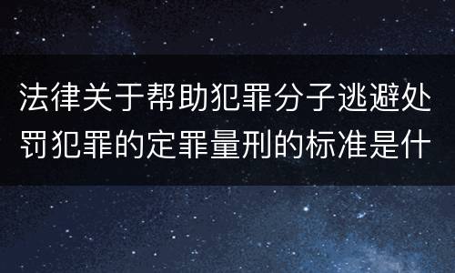 法律关于帮助犯罪分子逃避处罚犯罪的定罪量刑的标准是什么