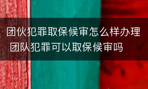 团伙犯罪取保候审怎么样办理 团队犯罪可以取保候审吗