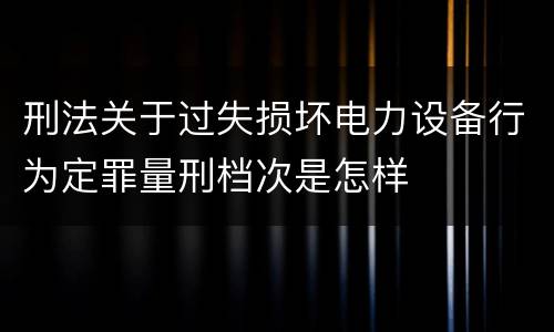 刑法关于过失损坏电力设备行为定罪量刑档次是怎样