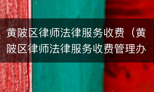 黄陂区律师法律服务收费（黄陂区律师法律服务收费管理办法）