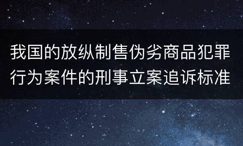 我国的放纵制售伪劣商品犯罪行为案件的刑事立案追诉标准是如何规定