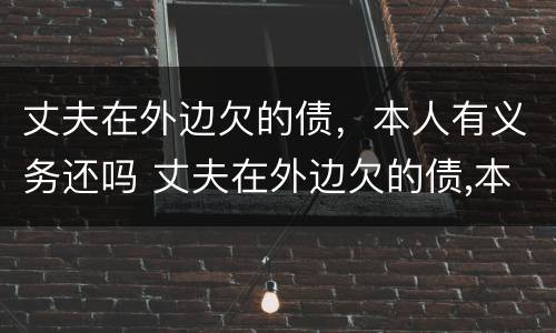 丈夫在外边欠的债，本人有义务还吗 丈夫在外边欠的债,本人有义务还吗