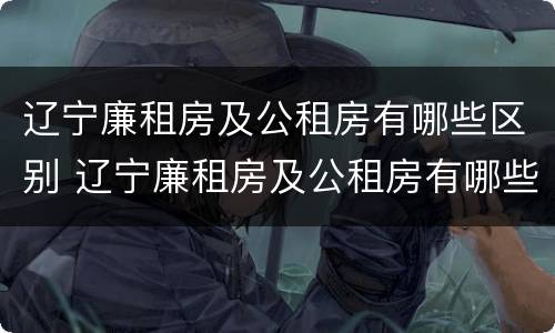 辽宁廉租房及公租房有哪些区别 辽宁廉租房及公租房有哪些区别和区别