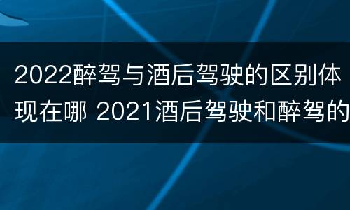2022醉驾与酒后驾驶的区别体现在哪 2021酒后驾驶和醉驾的区别