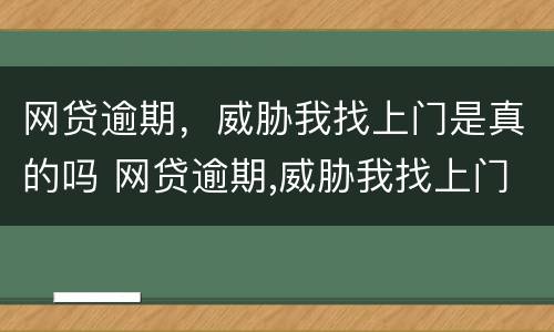 网贷逾期，威胁我找上门是真的吗 网贷逾期,威胁我找上门是真的吗知乎