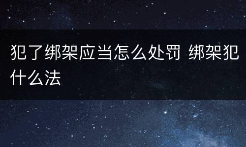 犯了绑架应当怎么处罚 绑架犯什么法