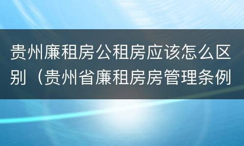 贵州廉租房公租房应该怎么区别（贵州省廉租房房管理条例）