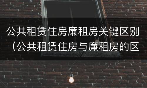 公共租赁住房廉租房关键区别（公共租赁住房与廉租房的区别）