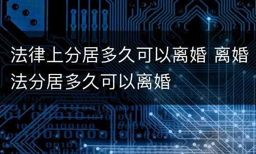 法律上分居多久可以离婚 离婚法分居多久可以离婚