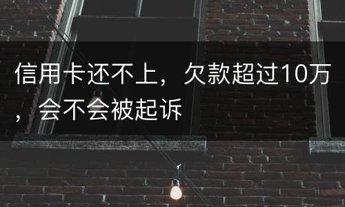 信用卡还不上，欠款超过10万，会不会被起诉