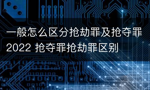 一般怎么区分抢劫罪及抢夺罪2022 抢夺罪抢劫罪区别