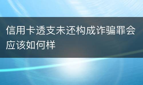 信用卡透支未还构成诈骗罪会应该如何样