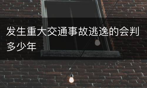 发生重大交通事故逃逸的会判多少年