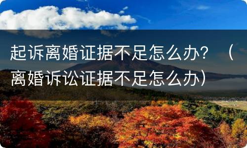 起诉离婚证据不足怎么办？（离婚诉讼证据不足怎么办）