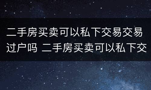 二手房买卖可以私下交易交易过户吗 二手房买卖可以私下交易交易过户吗安全吗