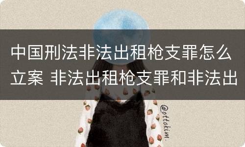 中国刑法非法出租枪支罪怎么立案 非法出租枪支罪和非法出借枪支罪