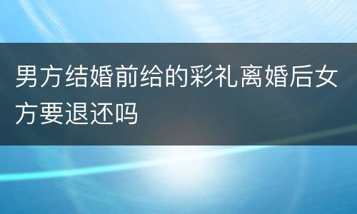 男方结婚前给的彩礼离婚后女方要退还吗