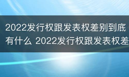 2022发行权跟发表权差别到底有什么 2022发行权跟发表权差别到底有什么关系