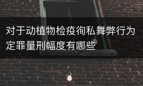 对于动植物检疫徇私舞弊行为定罪量刑幅度有哪些