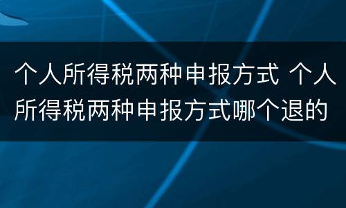 个人所得税两种申报方式 个人所得税两种申报方式哪个退的多