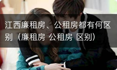 江西廉租房、公租房都有何区别（廉租房 公租房 区别）