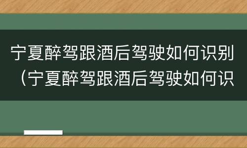 宁夏醉驾跟酒后驾驶如何识别（宁夏醉驾跟酒后驾驶如何识别判刑）