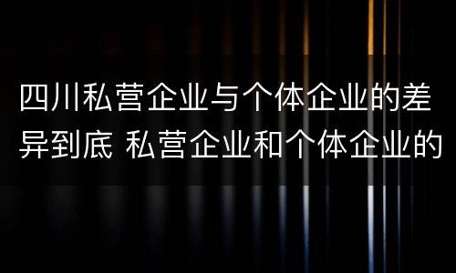 四川私营企业与个体企业的差异到底 私营企业和个体企业的区别