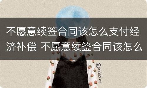 不愿意续签合同该怎么支付经济补偿 不愿意续签合同该怎么支付经济补偿款