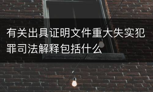 有关出具证明文件重大失实犯罪司法解释包括什么