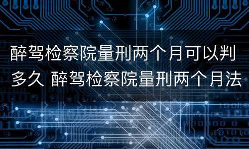 醉驾检察院量刑两个月可以判多久 醉驾检察院量刑两个月法院会判多久