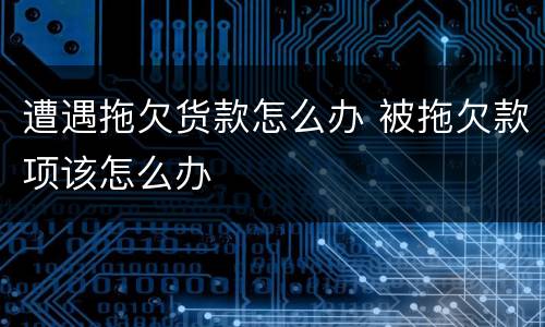 遭遇拖欠货款怎么办 被拖欠款项该怎么办