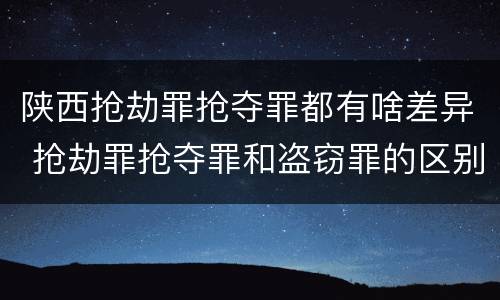 陕西抢劫罪抢夺罪都有啥差异 抢劫罪抢夺罪和盗窃罪的区别
